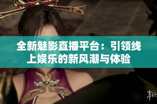 全新魅影直播平台：引领线上娱乐的新风潮与体验
