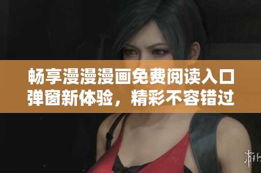 畅享漫漫漫画免费阅读入口弹窗新体验，精彩不容错过