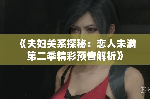 《夫妇关系探秘：恋人未满第二季精彩预告解析》