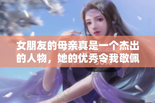 女朋友的母亲真是一个杰出的人物，她的优秀令我敬佩