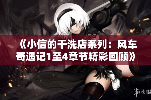 《小信的干洗店系列：风车奇遇记1至4章节精彩回顾》