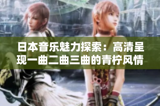 日本音乐魅力探索：高清呈现一曲二曲三曲的青柠风情
