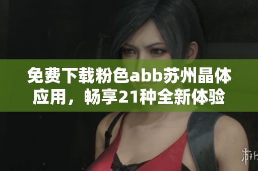 免费下载粉色abb苏州晶体应用，畅享21种全新体验