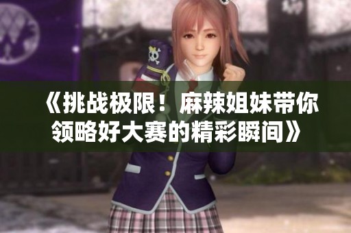 《挑战极限！麻辣姐妹带你领略好大赛的精彩瞬间》