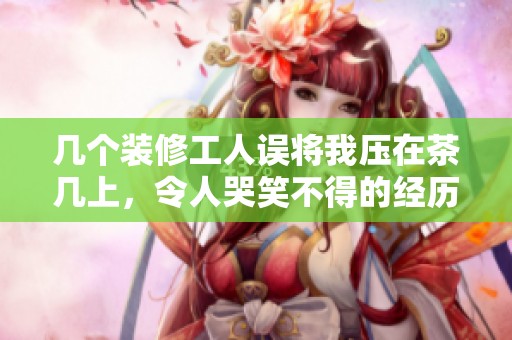 几个装修工人误将我压在茶几上，令人哭笑不得的经历