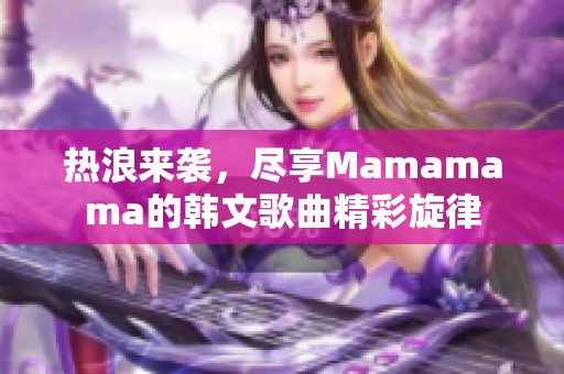 热浪来袭，尽享Mamamama的韩文歌曲精彩旋律