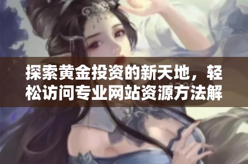 探索黄金投资的新天地，轻松访问专业网站资源方法解析