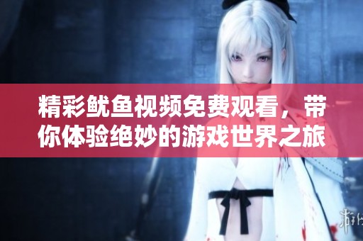 精彩鱿鱼视频免费观看，带你体验绝妙的游戏世界之旅
