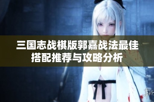 三国志战棋版郭嘉战法最佳搭配推荐与攻略分析