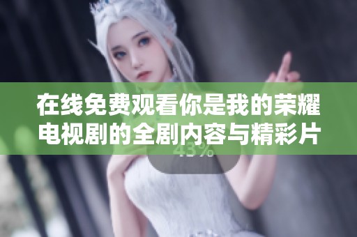 在线免费观看你是我的荣耀电视剧的全剧内容与精彩片段