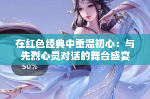 在红色经典中重温初心：与先烈心灵对话的舞台盛宴