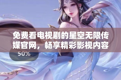 免费看电视剧的星空无限传媒官网，畅享精彩影视内容