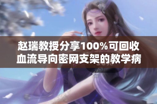 赵瑞教授分享100%可回收血流导向密网支架的教学病例分析