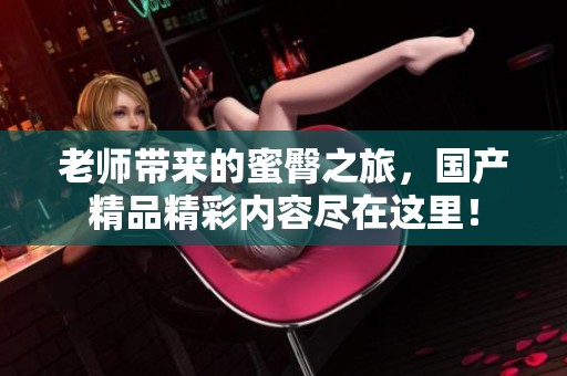 老师带来的蜜臀之旅，国产精品精彩内容尽在这里！