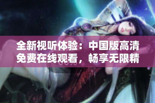 全新视听体验：中国版高清免费在线观看，畅享无限精彩内容