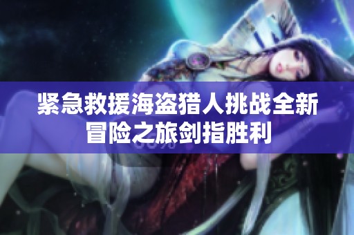 紧急救援海盗猎人挑战全新冒险之旅剑指胜利