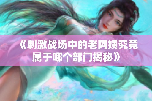 《刺激战场中的老阿姨究竟属于哪个部门揭秘》