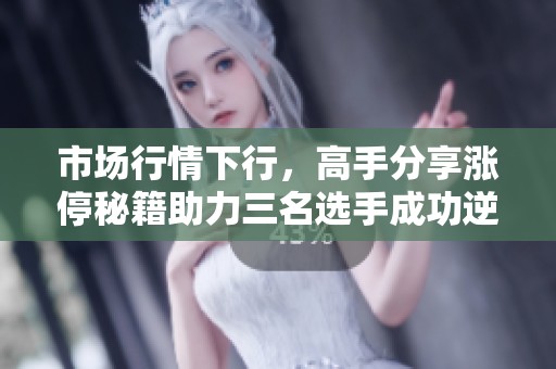 市场行情下行，高手分享涨停秘籍助力三名选手成功逆袭