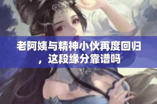 老阿姨与精神小伙再度回归，这段缘分靠谱吗
