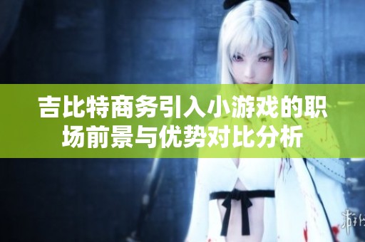 吉比特商务引入小游戏的职场前景与优势对比分析