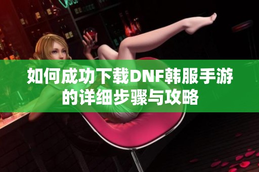 如何成功下载DNF韩服手游的详细步骤与攻略