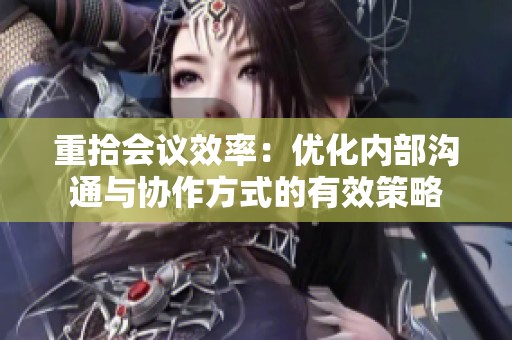 重拾会议效率：优化内部沟通与协作方式的有效策略