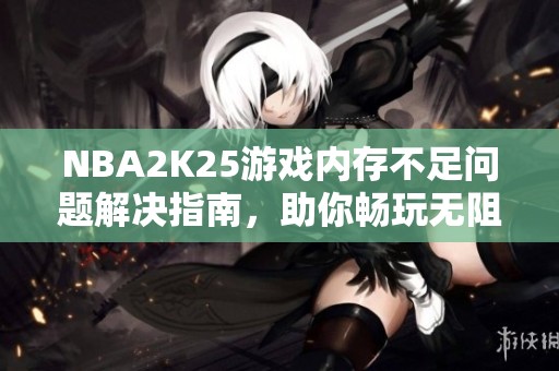 NBA2K25游戏内存不足问题解决指南，助你畅玩无阻
