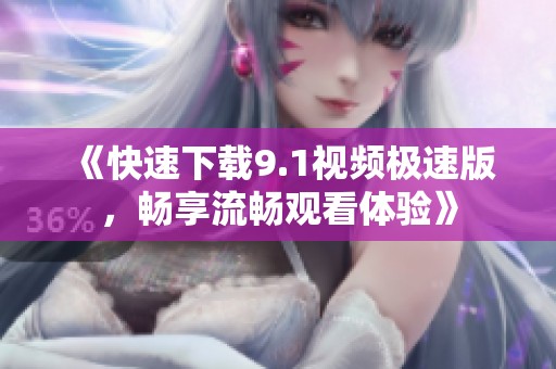 《快速下载9.1视频极速版，畅享流畅观看体验》
