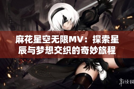 麻花星空无限MV：探索星辰与梦想交织的奇妙旅程