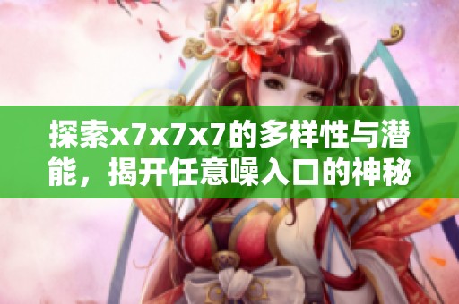 探索x7x7x7的多样性与潜能，揭开任意噪入口的神秘面纱