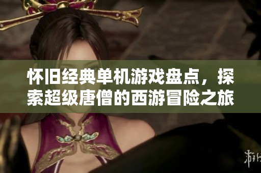 怀旧经典单机游戏盘点，探索超级唐僧的西游冒险之旅