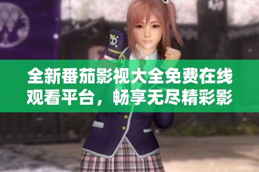 全新番茄影视大全免费在线观看平台，畅享无尽精彩影视资源