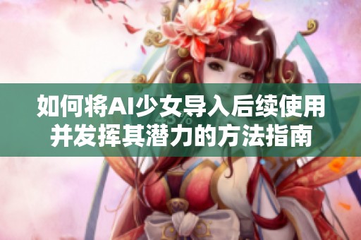 如何将AI少女导入后续使用并发挥其潜力的方法指南