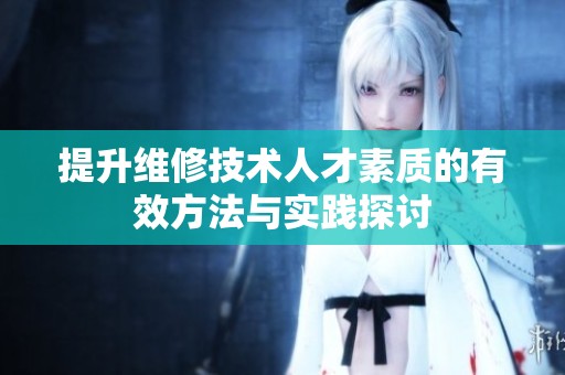 提升维修技术人才素质的有效方法与实践探讨