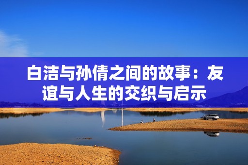 白洁与孙倩之间的故事：友谊与人生的交织与启示