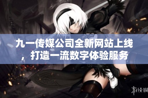 九一传媒公司全新网站上线，打造一流数字体验服务