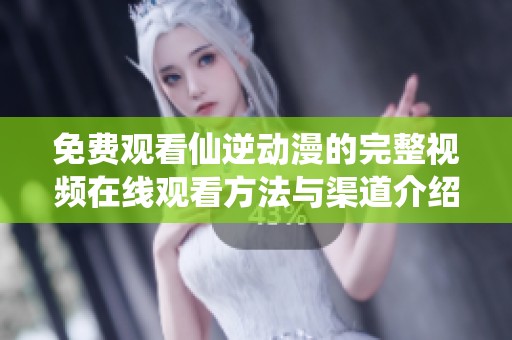 免费观看仙逆动漫的完整视频在线观看方法与渠道介绍