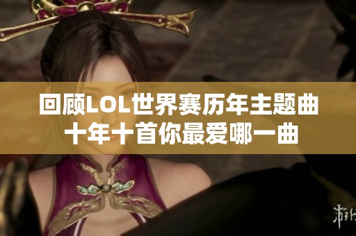 回顾LOL世界赛历年主题曲 十年十首你最爱哪一曲