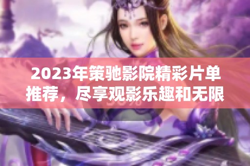 2023年策驰影院精彩片单推荐，尽享观影乐趣和无限精彩