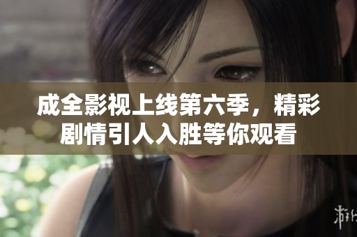 成全影视上线第六季，精彩剧情引人入胜等你观看