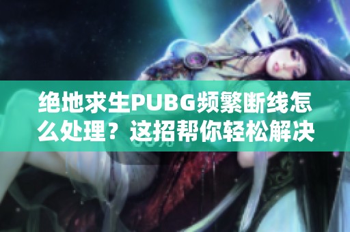 绝地求生PUBG频繁断线怎么处理？这招帮你轻松解决问题