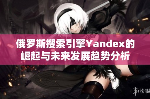 俄罗斯搜索引擎Yandex的崛起与未来发展趋势分析