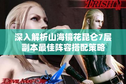 深入解析山海镜花昆仑7层副本最佳阵容搭配策略