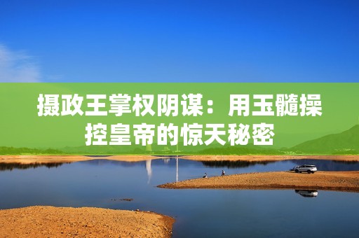 摄政王掌权阴谋：用玉髓操控皇帝的惊天秘密