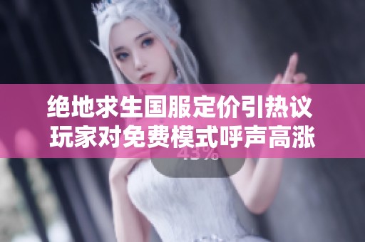 绝地求生国服定价引热议 玩家对免费模式呼声高涨