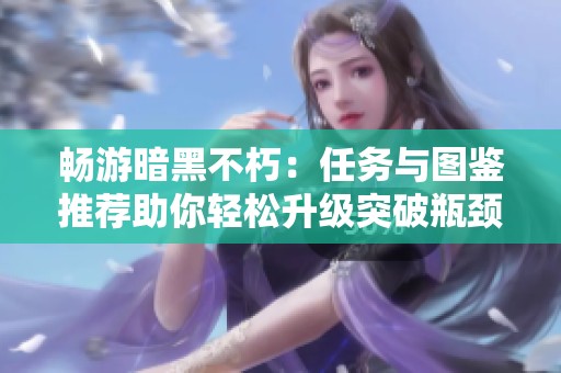畅游暗黑不朽：任务与图鉴推荐助你轻松升级突破瓶颈