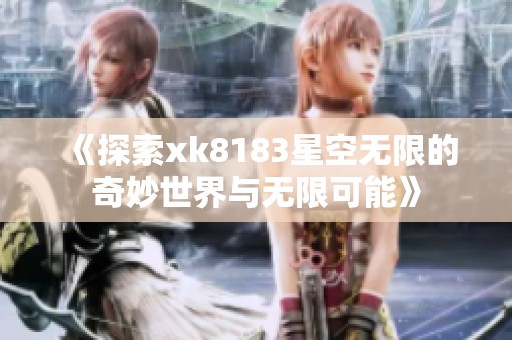 《探索xk8183星空无限的奇妙世界与无限可能》