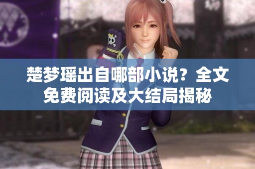 楚梦瑶出自哪部小说？全文免费阅读及大结局揭秘