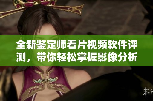 全新鉴定师看片视频软件评测，带你轻松掌握影像分析技巧