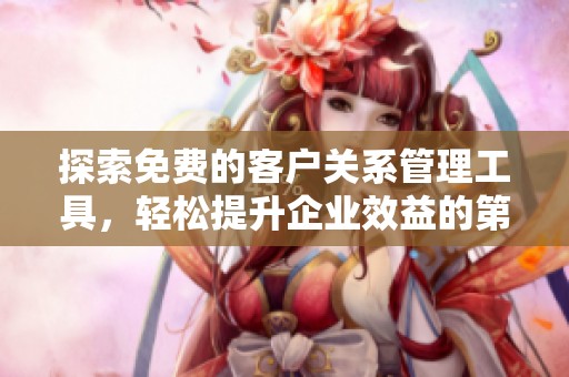 探索免费的客户关系管理工具，轻松提升企业效益的第一集